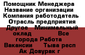 Помощник Менеджера › Название организации ­ Компания-работодатель › Отрасль предприятия ­ Другое › Минимальный оклад ­ 18 000 - Все города Работа » Вакансии   . Тыва респ.,Ак-Довурак г.